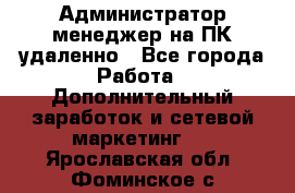 Администратор-менеджер на ПК удаленно - Все города Работа » Дополнительный заработок и сетевой маркетинг   . Ярославская обл.,Фоминское с.